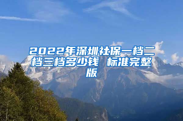 2022年深圳社保一档二档三档多少钱 标准完整版