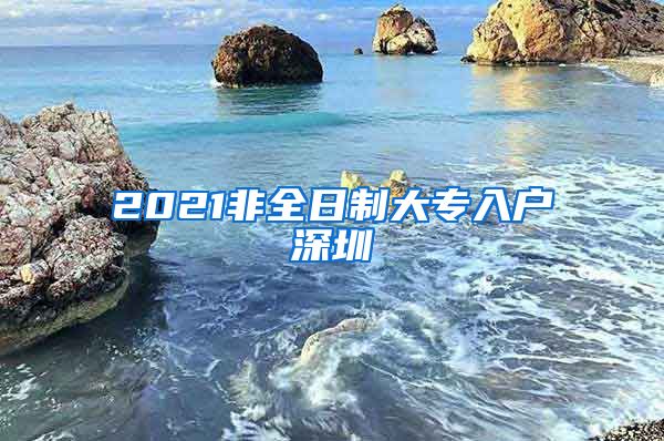 2021非全日制大专入户深圳