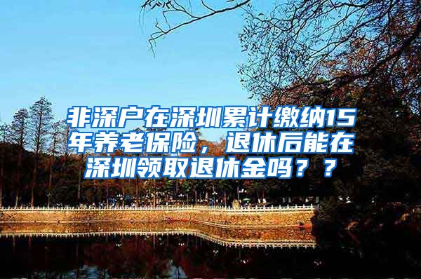 非深户在深圳累计缴纳15年养老保险，退休后能在深圳领取退休金吗？？