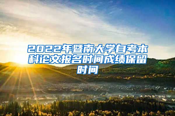 2022年暨南大学自考本科论文报名时间成绩保留时间