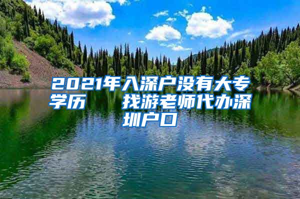 2021年入深户没有大专学历   找游老师代办深圳户口