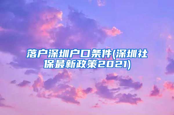 落户深圳户口条件(深圳社保最新政策2021)