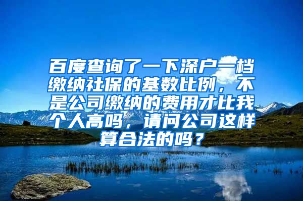 百度查询了一下深户一档缴纳社保的基数比例，不是公司缴纳的费用才比我个人高吗，请问公司这样算合法的吗？