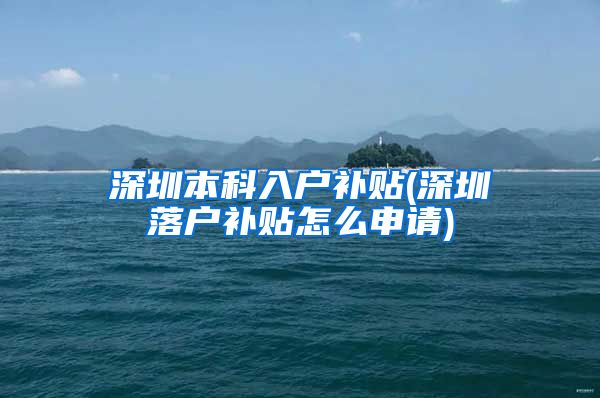 深圳本科入户补贴(深圳落户补贴怎么申请)