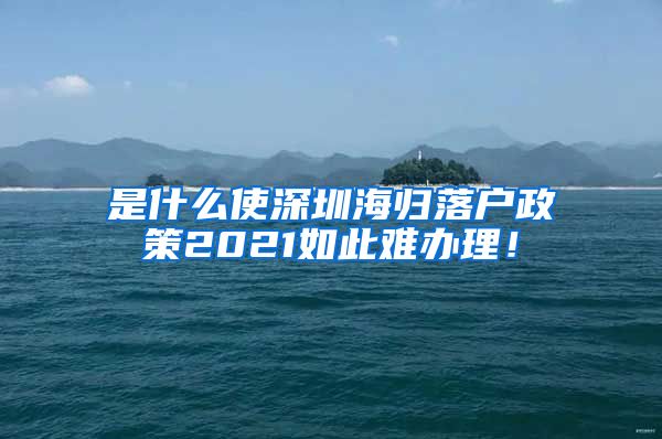 是什么使深圳海归落户政策2021如此难办理！