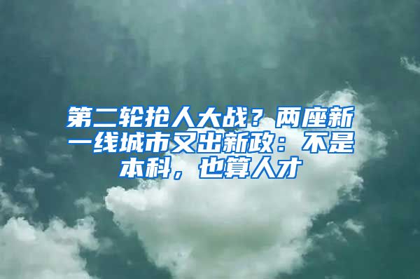 第二轮抢人大战？两座新一线城市又出新政：不是本科，也算人才