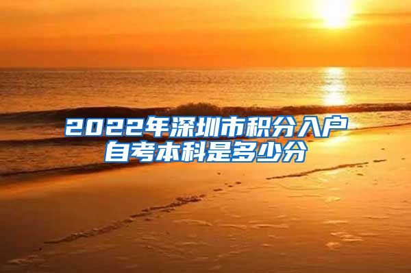 2022年深圳市积分入户自考本科是多少分