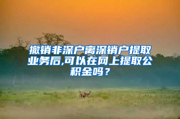 撤销非深户离深销户提取业务后,可以在网上提取公积金吗？