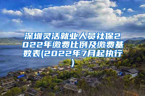 深圳灵活就业人员社保2022年缴费比例及缴费基数表(2022年7月起执行)