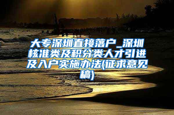 大专深圳直接落户_深圳核准类及积分类人才引进及入户实施办法(征求意见稿)