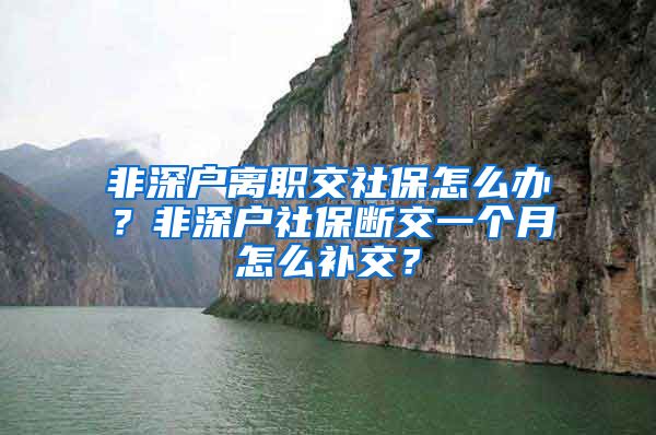 非深户离职交社保怎么办？非深户社保断交一个月怎么补交？