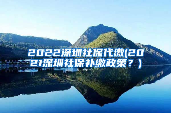 2022深圳社保代缴(2021深圳社保补缴政策？)