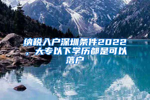 纳税入户深圳条件2022，大专以下学历都是可以落户