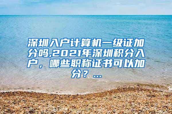 深圳入户计算机一级证加分吗,2021年深圳积分入户，哪些职称证书可以加分？...