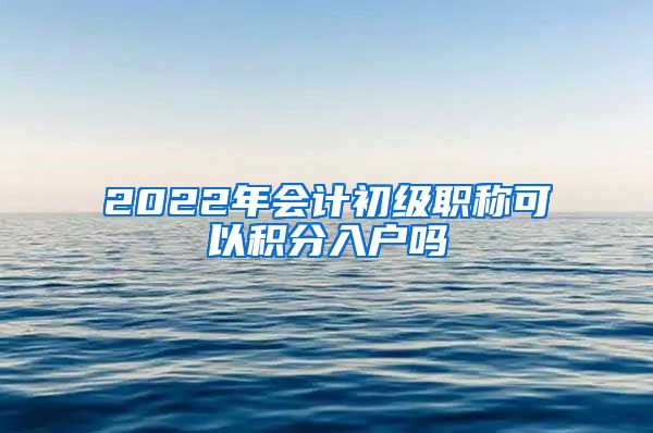 2022年会计初级职称可以积分入户吗