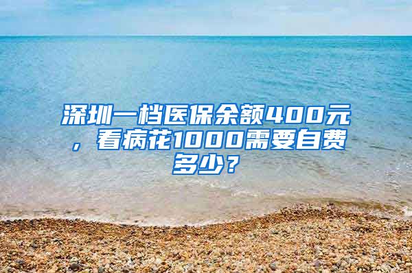 深圳一档医保余额400元，看病花1000需要自费多少？