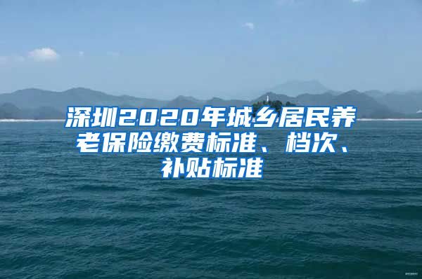 深圳2020年城乡居民养老保险缴费标准、档次、补贴标准