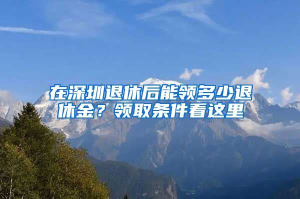 在深圳退休后能领多少退休金？领取条件看这里