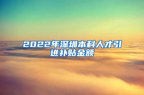 2022年深圳本科人才引进补贴金额