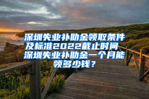 深圳失业补助金领取条件及标准2022截止时间 深圳失业补助金一个月能领多少钱？