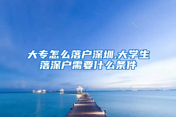 大专怎么落户深圳,大学生落深户需要什么条件