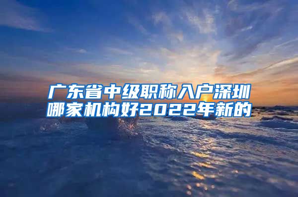 广东省中级职称入户深圳哪家机构好2022年新的