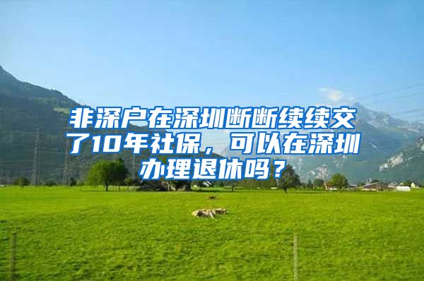 非深户在深圳断断续续交了10年社保，可以在深圳办理退休吗？