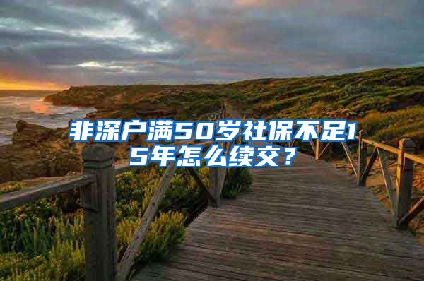 非深户满50岁社保不足15年怎么续交？