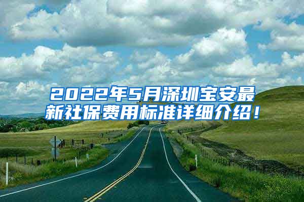 2022年5月深圳宝安最新社保费用标准详细介绍！