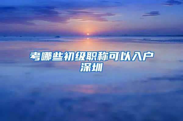 考哪些初级职称可以入户深圳