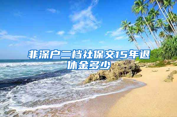 非深户二档社保交15年退休金多少