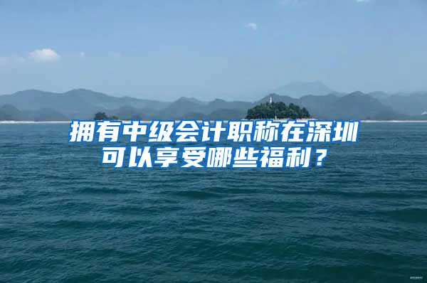 拥有中级会计职称在深圳可以享受哪些福利？