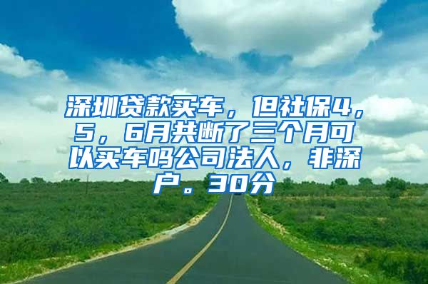 深圳贷款买车，但社保4，5，6月共断了三个月可以买车吗公司法人，非深户。30分