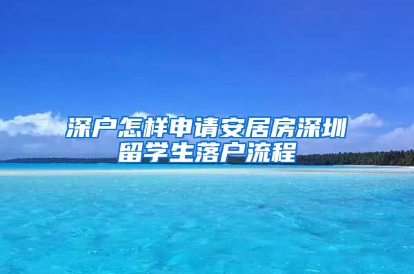 深户怎样申请安居房深圳留学生落户流程