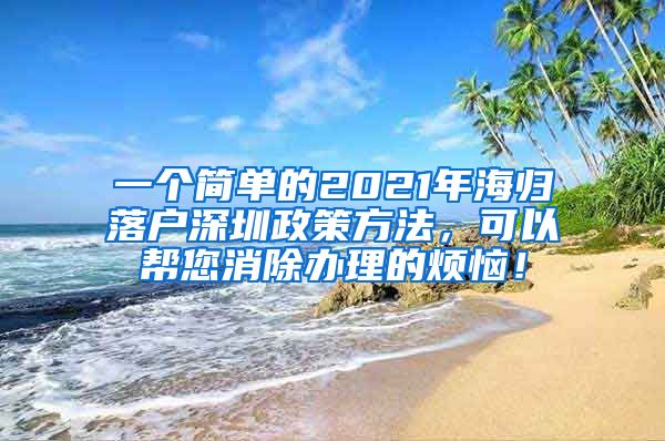 一个简单的2021年海归落户深圳政策方法，可以帮您消除办理的烦恼！