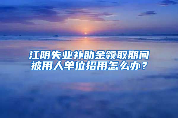 江阴失业补助金领取期间被用人单位招用怎么办？