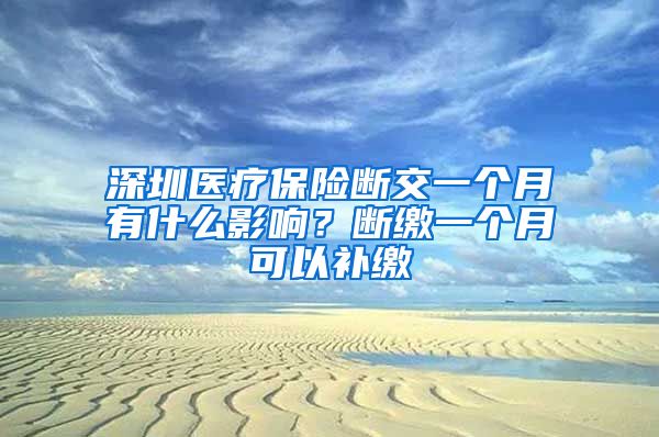 深圳医疗保险断交一个月有什么影响？断缴一个月可以补缴