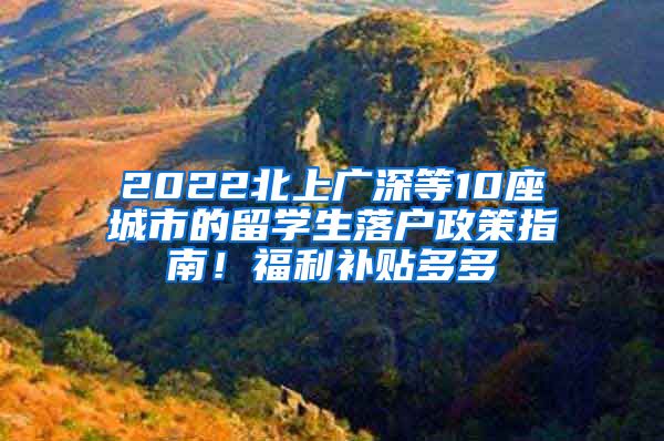 2022北上广深等10座城市的留学生落户政策指南！福利补贴多多