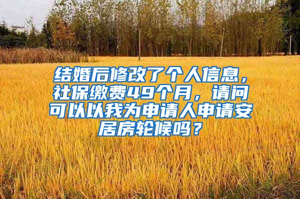 结婚后修改了个人信息，社保缴费49个月，请问可以以我为申请人申请安居房轮候吗？