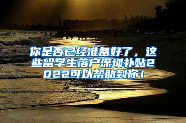 你是否已经准备好了，这些留学生落户深圳补贴2022可以帮助到你！