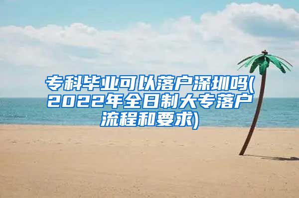 专科毕业可以落户深圳吗(2022年全日制大专落户流程和要求)