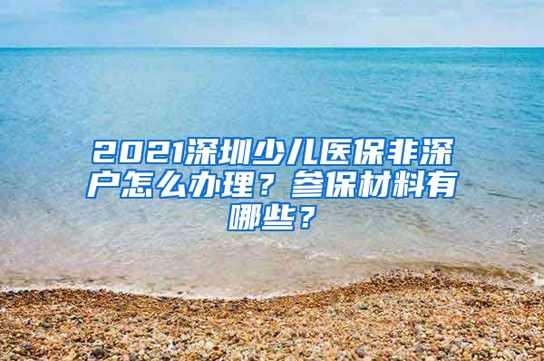 2021深圳少儿医保非深户怎么办理？参保材料有哪些？