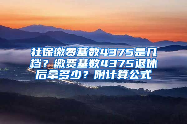 社保缴费基数4375是几档？缴费基数4375退休后拿多少？附计算公式