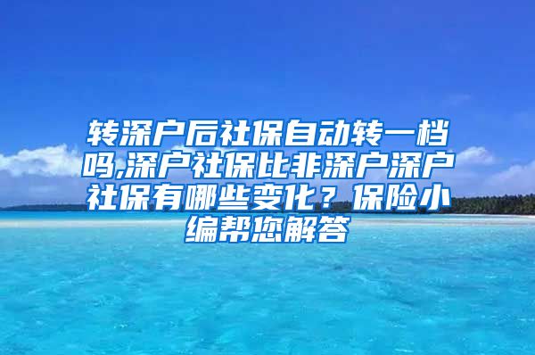 转深户后社保自动转一档吗,深户社保比非深户深户社保有哪些变化？保险小编帮您解答