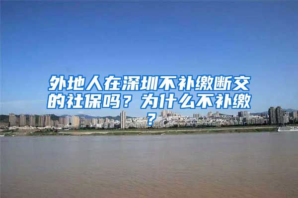 外地人在深圳不补缴断交的社保吗？为什么不补缴？