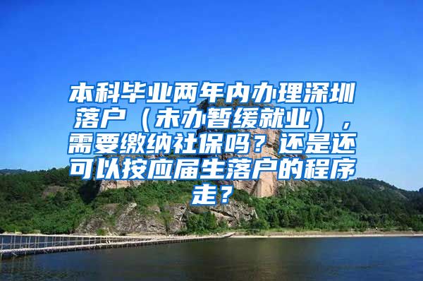 本科毕业两年内办理深圳落户（未办暂缓就业），需要缴纳社保吗？还是还可以按应届生落户的程序走？