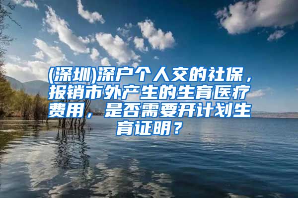 (深圳)深户个人交的社保，报销市外产生的生育医疗费用，是否需要开计划生育证明？