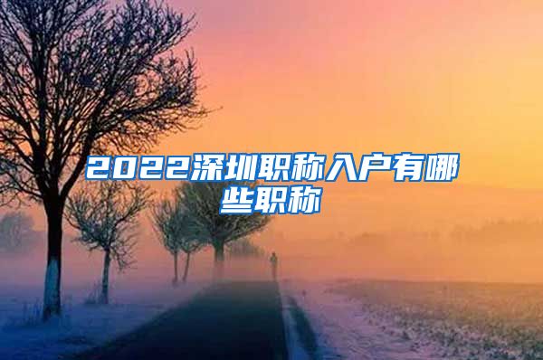 2022深圳职称入户有哪些职称