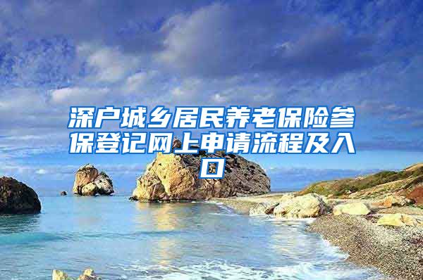 深户城乡居民养老保险参保登记网上申请流程及入口