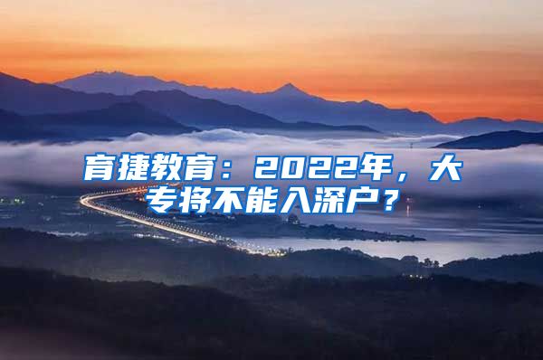 育捷教育：2022年，大专将不能入深户？